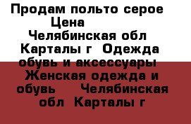 Продам польто серое › Цена ­ 1 800 - Челябинская обл., Карталы г. Одежда, обувь и аксессуары » Женская одежда и обувь   . Челябинская обл.,Карталы г.